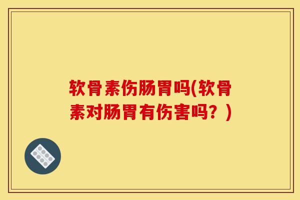 软骨素伤肠胃吗(软骨素对肠胃有伤害吗？)