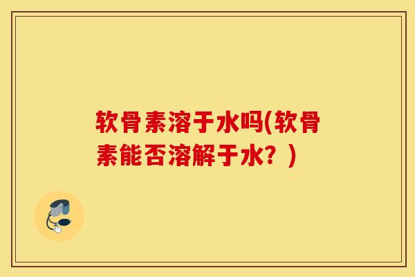 软骨素溶于水吗(软骨素能否溶解于水？)