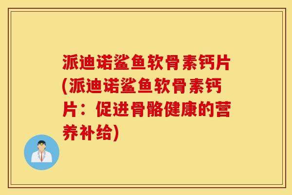 派迪诺鲨鱼软骨素钙片(派迪诺鲨鱼软骨素钙片：促进骨骼健康的营养补给)