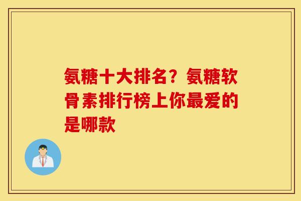 氨糖十大排名？氨糖软骨素排行榜上你最爱的是哪款