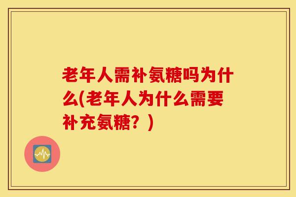 老年人需补氨糖吗为什么(老年人为什么需要补充氨糖？)