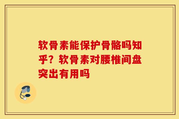 软骨素能保护骨骼吗知乎？软骨素对腰椎间盘突出有用吗