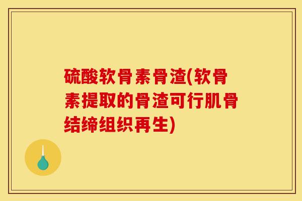 硫酸软骨素骨渣(软骨素提取的骨渣可行肌骨结缔组织再生)