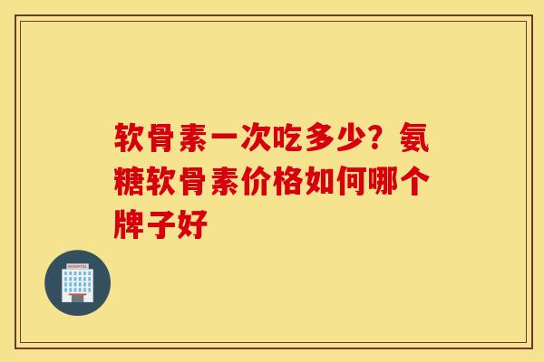 软骨素一次吃多少？氨糖软骨素价格如何哪个牌子好