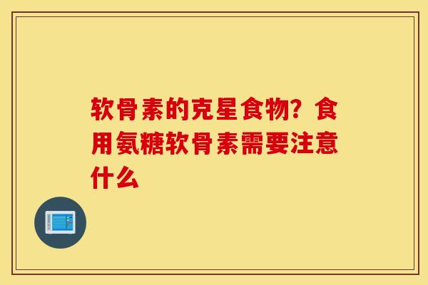 软骨素的克星食物？食用氨糖软骨素需要注意什么
