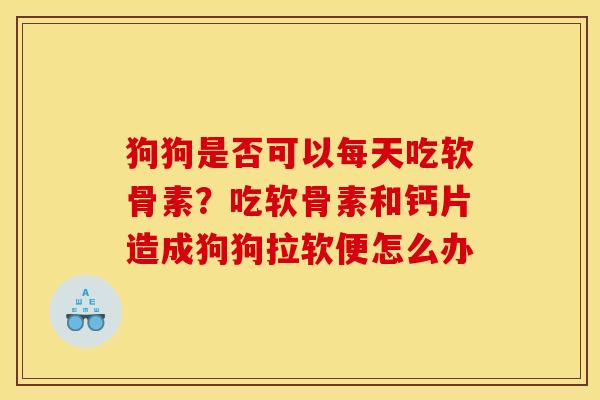 狗狗是否可以每天吃软骨素？吃软骨素和钙片造成狗狗拉软便怎么办