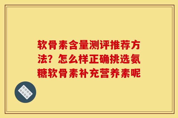 软骨素含量测评推荐方法？怎么样正确挑选氨糖软骨素补充营养素呢