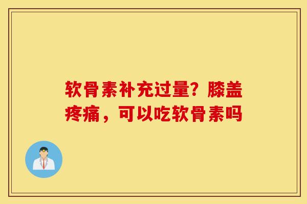 软骨素补充过量？膝盖疼痛，可以吃软骨素吗