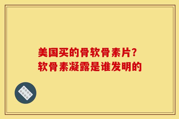 美国买的骨软骨素片？软骨素凝露是谁发明的