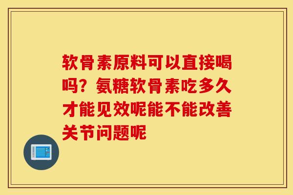 软骨素原料可以直接喝吗？氨糖软骨素吃多久才能见效呢能不能改善关节问题呢