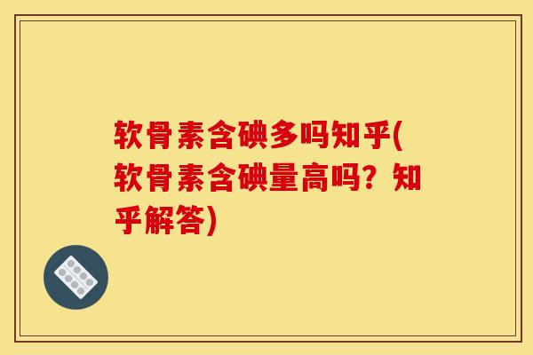 软骨素含碘多吗知乎(软骨素含碘量高吗？知乎解答)