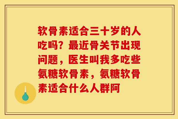 软骨素适合三十岁的人吃吗？最近骨关节出现问题，医生叫我多吃些氨糖软骨素，氨糖软骨素适合什么人群阿