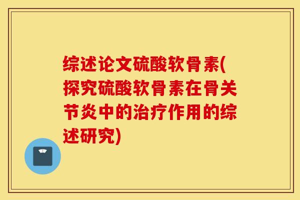 综述论文硫酸软骨素(探究硫酸软骨素在骨关节炎中的治疗作用的综述研究)