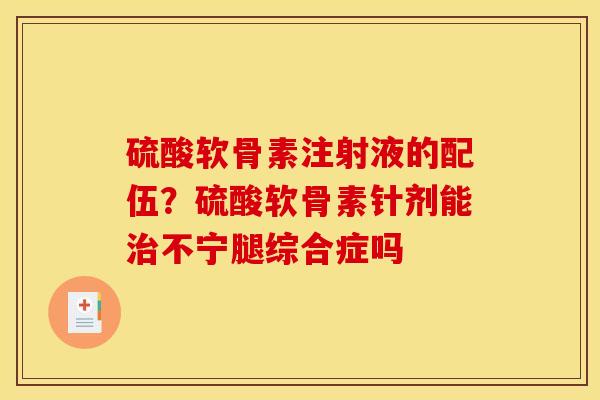硫酸软骨素注射液的配伍？硫酸软骨素针剂能治不宁腿综合症吗