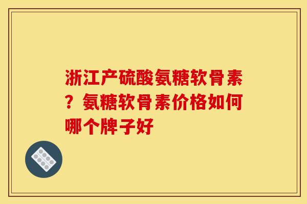 浙江产硫酸氨糖软骨素？氨糖软骨素价格如何哪个牌子好