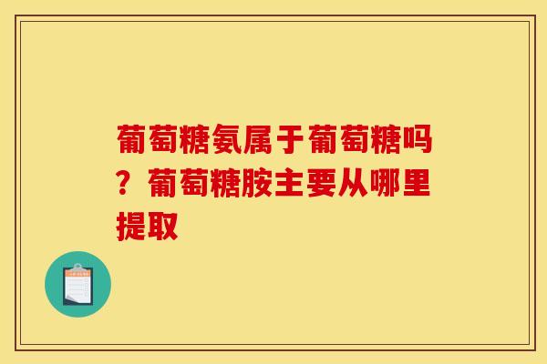 葡萄糖氨属于葡萄糖吗？葡萄糖胺主要从哪里提取