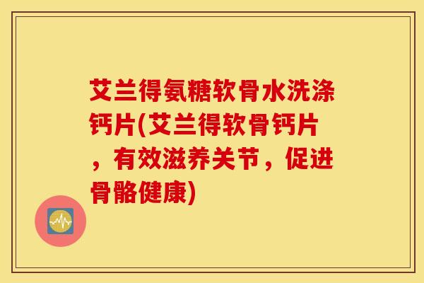 艾兰得氨糖软骨水洗涤钙片(艾兰得软骨钙片，有效滋养关节，促进骨骼健康)