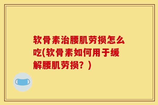 软骨素治腰肌劳损怎么吃(软骨素如何用于缓解腰肌劳损？)