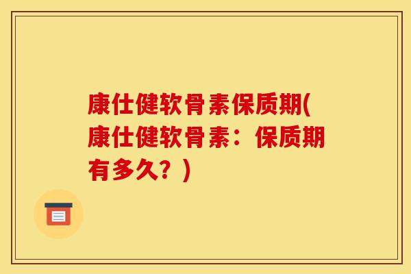 康仕健软骨素保质期(康仕健软骨素：保质期有多久？)