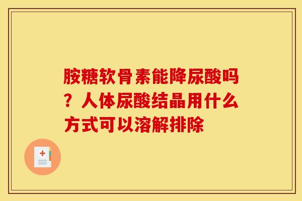 胺糖软骨素能降尿酸吗？人体尿酸结晶用什么方式可以溶解排除