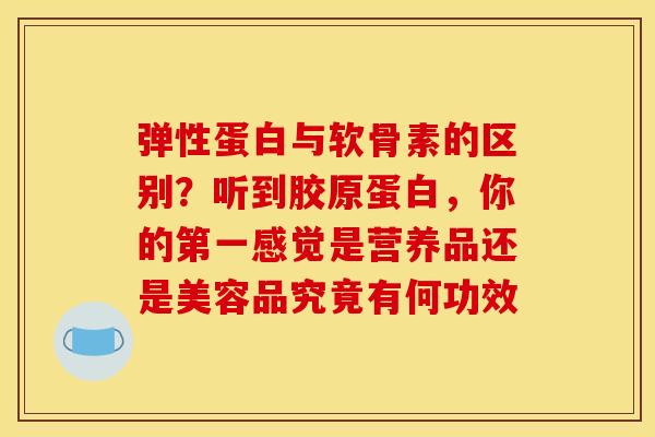 弹性蛋白与软骨素的区别？听到胶原蛋白，你的第一感觉是营养品还是美容品究竟有何功效
