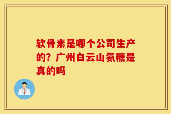 软骨素是哪个公司生产的？广州白云山氨糖是真的吗