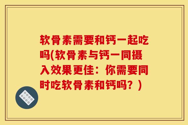 软骨素需要和钙一起吃吗(软骨素与钙一同摄入效果更佳：你需要同时吃软骨素和钙吗？)