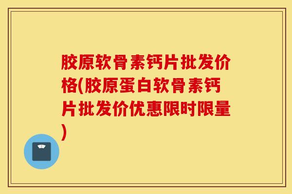 胶原软骨素钙片批发价格(胶原蛋白软骨素钙片批发价优惠限时限量)