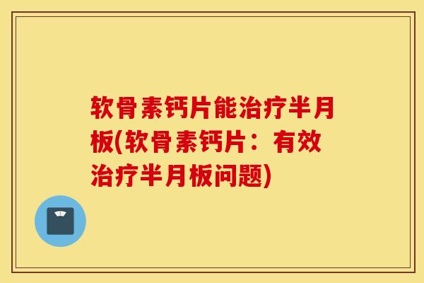 软骨素钙片能治疗半月板(软骨素钙片：有效治疗半月板问题)