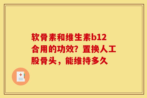 软骨素和维生素b12合用的功效？置换人工股骨头，能维持多久