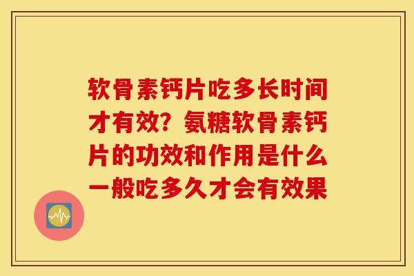 软骨素钙片吃多长时间才有效？氨糖软骨素钙片的功效和作用是什么一般吃多久才会有效果