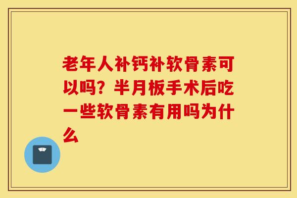 老年人补钙补软骨素可以吗?半月板手术后吃一些软骨素有用吗为什么 老年人补钙补软骨素可以吗?半月板手术后吃一些软骨素有用吗为什么