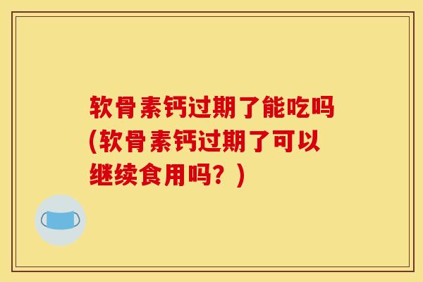 软骨素钙过期了能吃吗(软骨素钙过期了可以继续食用吗？)
