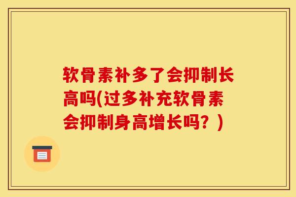 软骨素补多了会抑制长高吗(过多补充软骨素会抑制身高增长吗？)