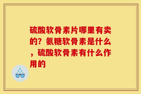 硫酸软骨素片哪里有卖的？氨糖软骨素是什么，硫酸软骨素有什么作用的