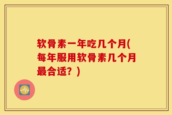 软骨素一年吃几个月(每年服用软骨素几个月最合适？)