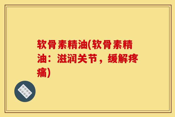软骨素精油(软骨素精油：滋润关节，缓解疼痛)