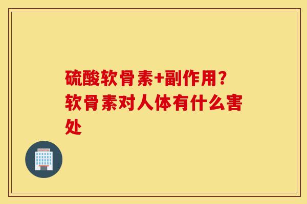 硫酸软骨素+副作用？软骨素对人体有什么害处