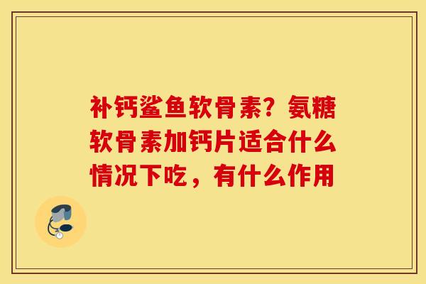 补钙鲨鱼软骨素？氨糖软骨素加钙片适合什么情况下吃，有什么作用