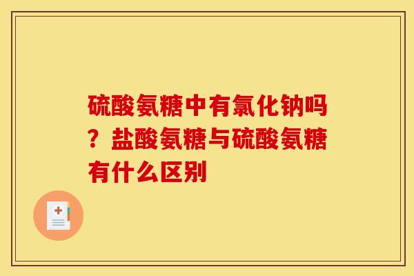 硫酸氨糖中有氯化钠吗？盐酸氨糖与硫酸氨糖有什么区别
