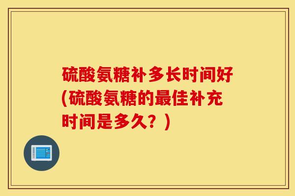硫酸氨糖补多长时间好(硫酸氨糖的最佳补充时间是多久？)