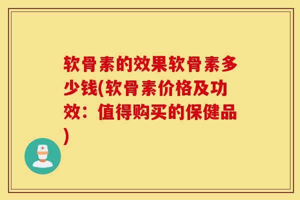 软骨素的效果软骨素多少钱(软骨素价格及功效：值得购买的保健品)