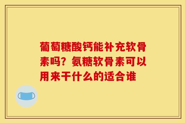 葡萄糖酸钙能补充软骨素吗？氨糖软骨素可以用来干什么的适合谁