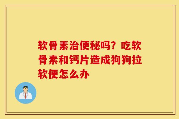 软骨素治便秘吗？吃软骨素和钙片造成狗狗拉软便怎么办