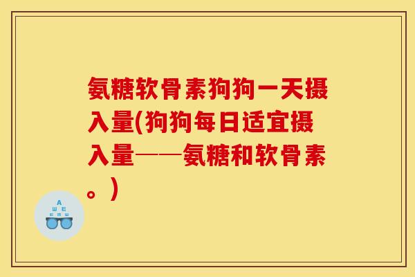 氨糖软骨素狗狗一天摄入量(狗狗每日适宜摄入量──氨糖和软骨素。) 氨糖软骨素狗狗一天摄入量(狗狗每日适宜摄入量──氨糖和软骨素。)