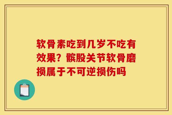 软骨素吃到几岁不吃有效果？髌股关节软骨磨损属于不可逆损伤吗