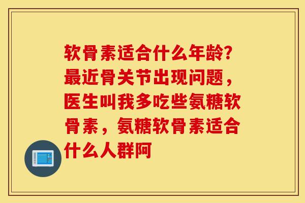 软骨素适合什么年龄？最近骨关节出现问题，医生叫我多吃些氨糖软骨素，氨糖软骨素适合什么人群阿
