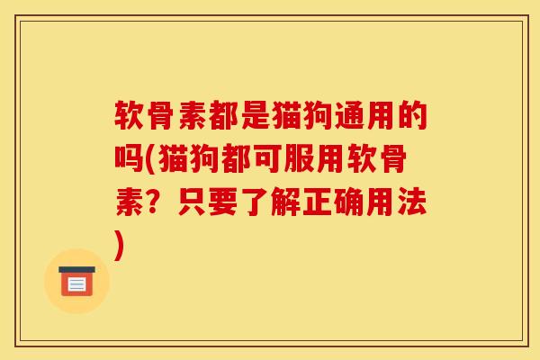 软骨素都是猫狗通用的吗(猫狗都可服用软骨素？只要了解正确用法)