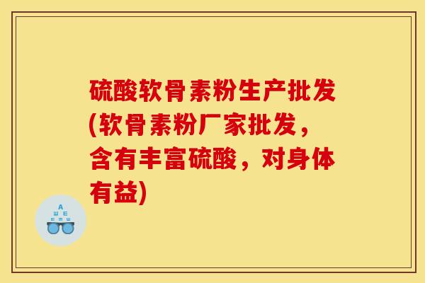 硫酸软骨素粉生产批发(软骨素粉厂家批发，含有丰富硫酸，对身体有益)