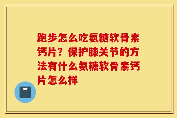 跑步怎么吃氨糖软骨素钙片？保护膝关节的方法有什么氨糖软骨素钙片怎么样